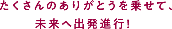 たくさんのありがとうを乗せて、未来へ出発進行！