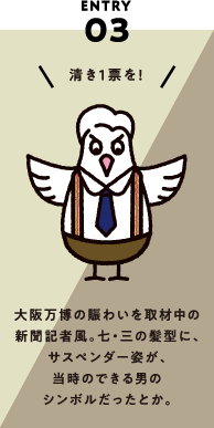 ENTRY03 大阪万博の賑わいを取材中の新聞記者風。ヒチサンの髪型に、サスペンダー姿が、当時のできる男のシンボルだったとか。