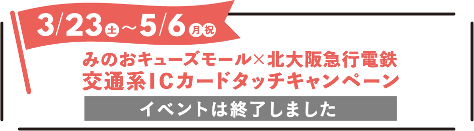 2024年3月23日(土)〜5月6日(月・祝) みのおキューズモール×北大阪急行電鉄 交通系ICカードタッチキャンペーン