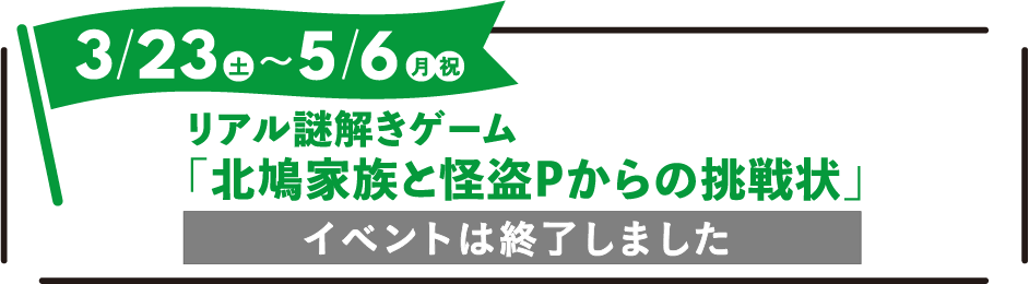 2024年3月23日(土)〜2024年5月3日(金・祝) リアル謎解きゲーム「北鳩家族と怪盗Pからの挑戦状」